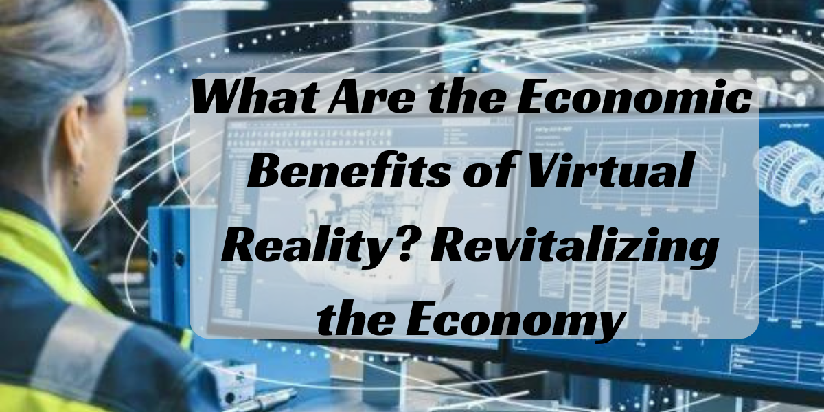 What Are the Economic Benefits of Virtual Reality? Revitalizing the Economy