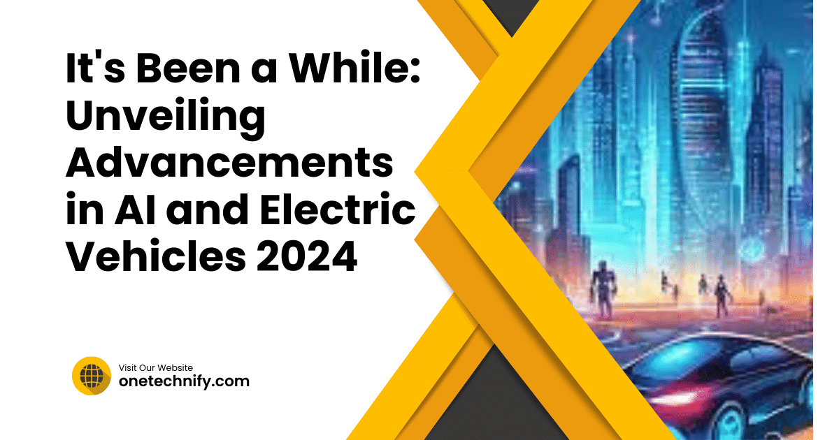 It's Been a While: Unveiling Advancements in AI and Electric Vehicles 2024